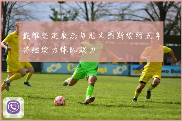 戴维坚定表态与尤文图斯续约五年将继续为球队效力