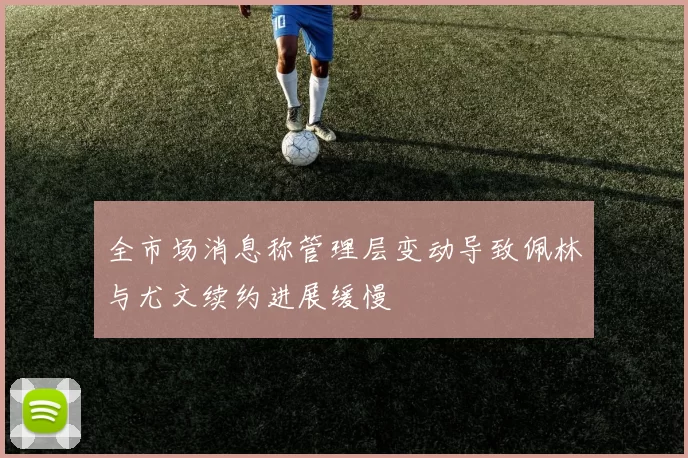 全市场消息称管理层变动导致佩林与尤文续约进展缓慢