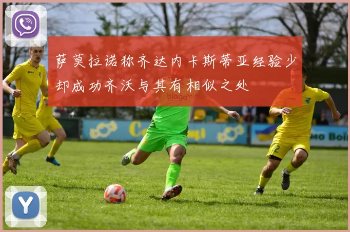 萨莫拉诺称齐达内卡斯蒂亚经验少却成功齐沃与其有相似之处
