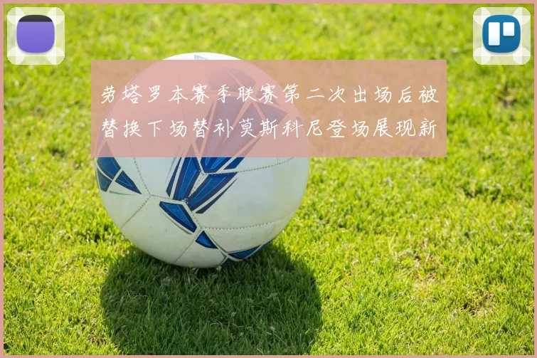 劳塔罗本赛季联赛第二次出场后被替换下场替补莫斯科尼登场展现新机会