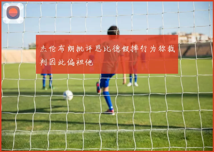 杰伦布朗批评恩比德假摔行为称裁判因此偏袒他