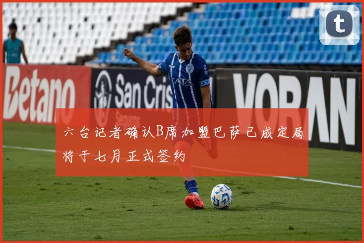 六台记者确认B席加盟巴萨已成定局将于七月正式签约