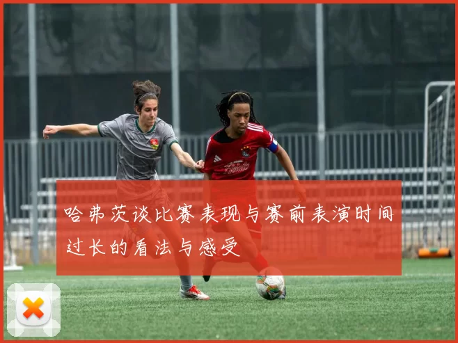 哈弗茨谈比赛表现与赛前表演时间过长的看法与感受