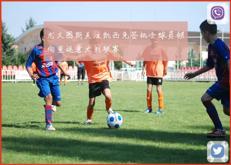 尤文图斯关注凯西免签机会球员倾向重返意大利联赛