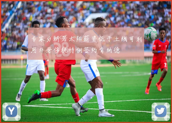 专家分析若太阳薪资低于土线可利用非奢侈税特例签约肯纳德