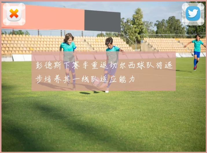 彭德斯下赛季重返切尔西球队将逐步培养其一线队适应能力