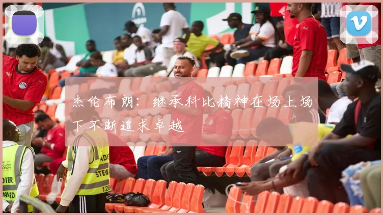 杰伦布朗：继承科比精神在场上场下不断追求卓越