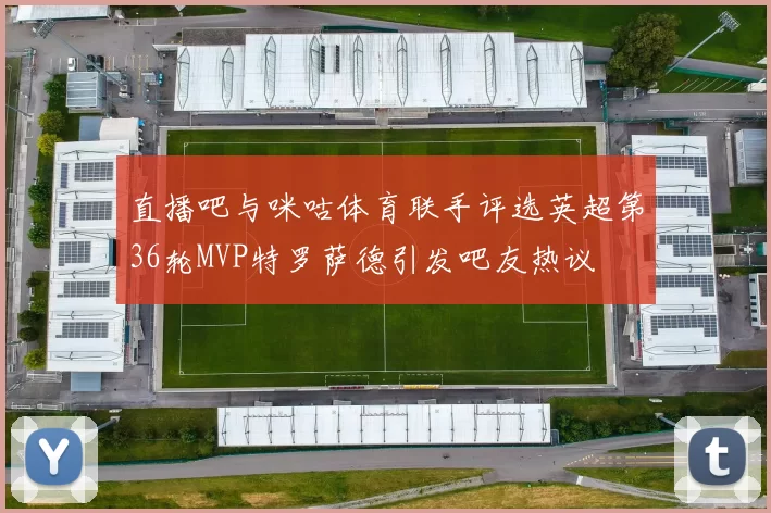 直播吧与咪咕体育联手评选英超第36轮MVP特罗萨德引发吧友热议
