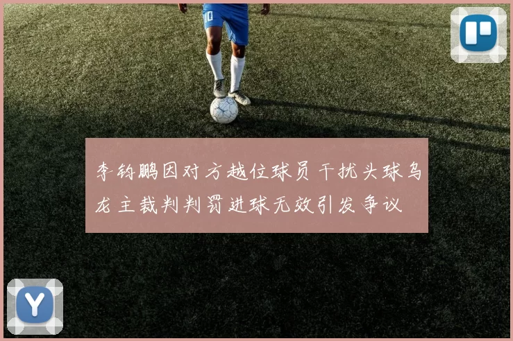 李钧鹏因对方越位球员干扰头球乌龙主裁判判罚进球无效引发争议