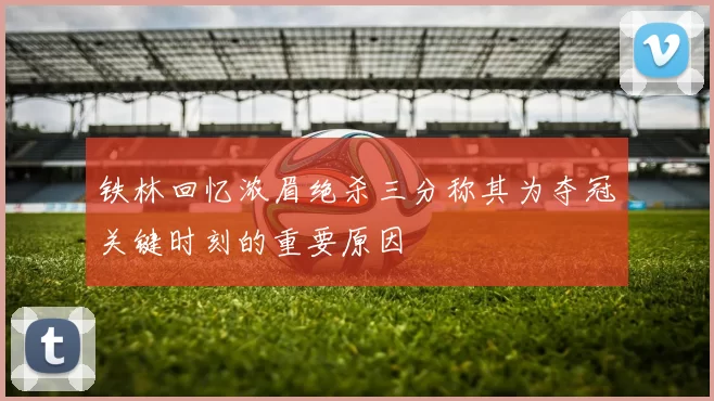 铁林回忆浓眉绝杀三分称其为夺冠关键时刻的重要原因