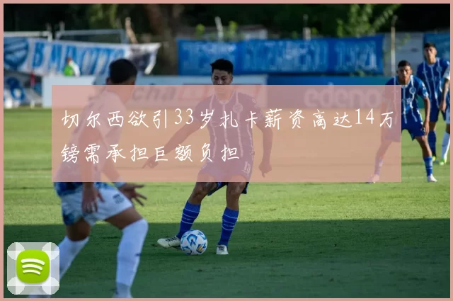 切尔西欲引33岁扎卡薪资高达14万镑需承担巨额负担