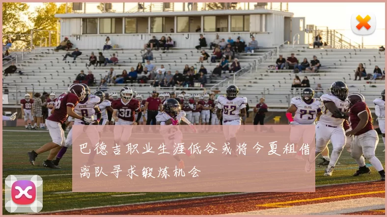 巴德吉职业生涯低谷或将今夏租借离队寻求锻炼机会