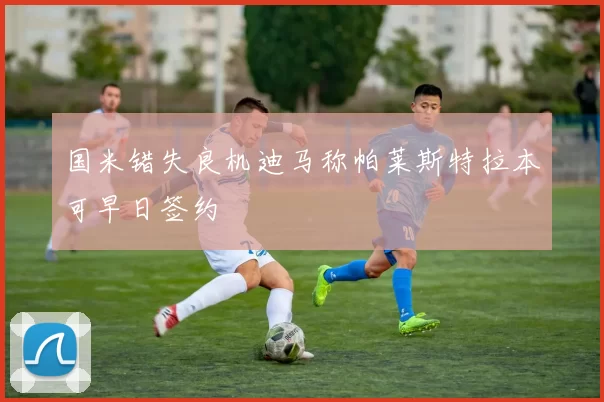 国米错失良机迪马称帕莱斯特拉本可早日签约