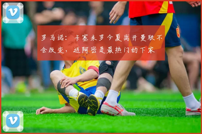罗马诺：卡塞米罗今夏离开曼联不会改变，迈阿密是最热门的下家