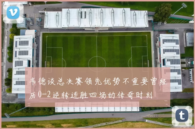 韦德谈总决赛领先优势不重要曾经历0-2逆转连胜四场的传奇时刻