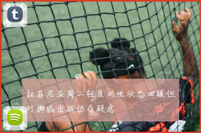 拉菲尼亚周二轻度训练状态回暖但对挪威出战仍存疑虑