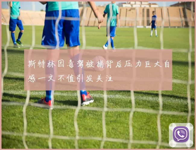 斯特林因毒驾被捕背后压力巨大自感一文不值引发关注