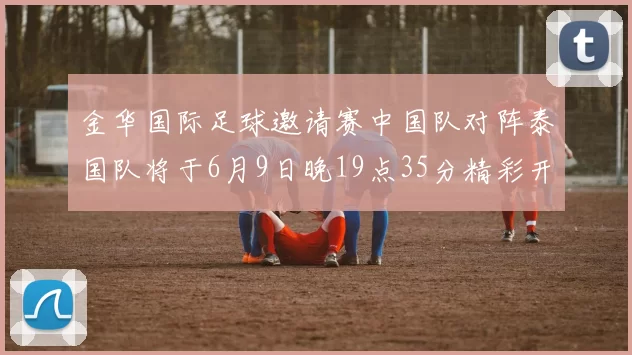 金华国际足球邀请赛中国队对阵泰国队将于6月9日晚19点35分精彩开赛
