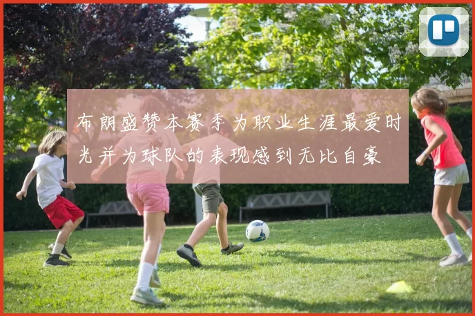 布朗盛赞本赛季为职业生涯最爱时光并为球队的表现感到无比自豪