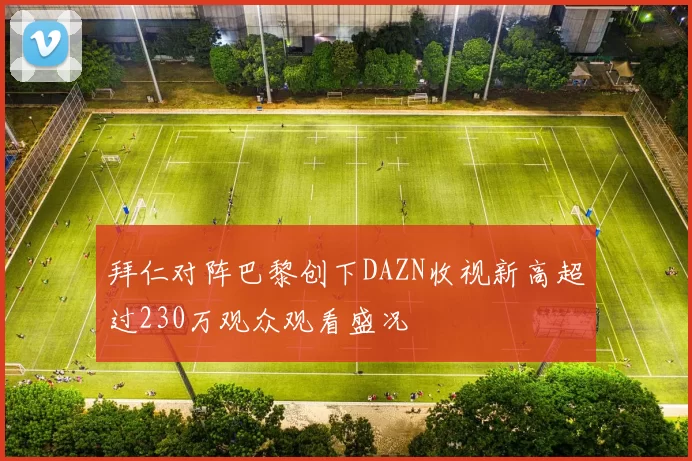拜仁对阵巴黎创下DAZN收视新高超过230万观众观看盛况